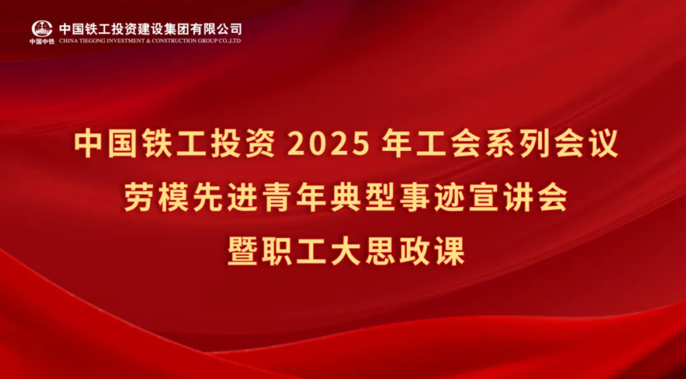 中国铁工投资召开2025年工会系列会议、劳模先进青年典型事迹宣讲会暨职工大思政课